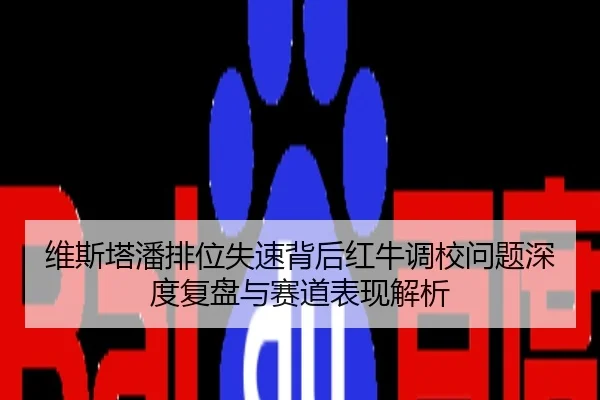 维斯塔潘排位失速背后红牛调校问题深度复盘与赛道表现解析
