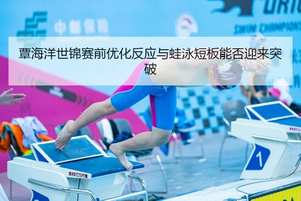 覃海洋世锦赛前优化反应与蛙泳短板能否迎来突破