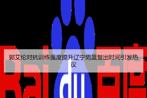 郭艾伦对抗训练强度提升辽宁男篮复出时间引发热议