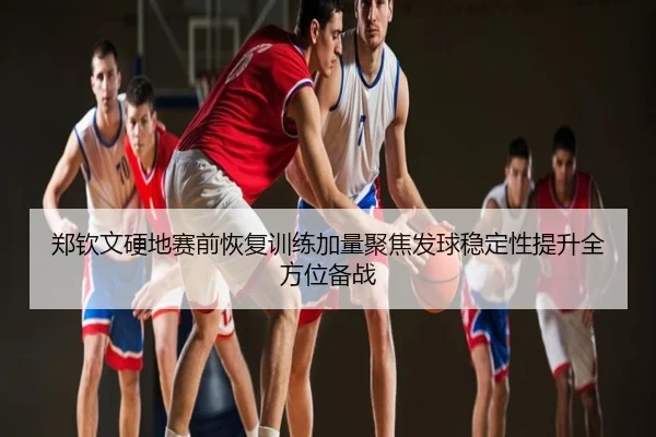 郑钦文硬地赛前恢复训练加量聚焦发球稳定性提升全方位备战