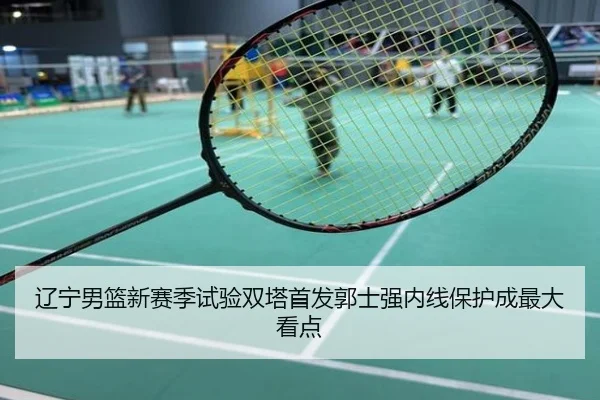 辽宁男篮新赛季试验双塔首发郭士强内线保护成最大看点